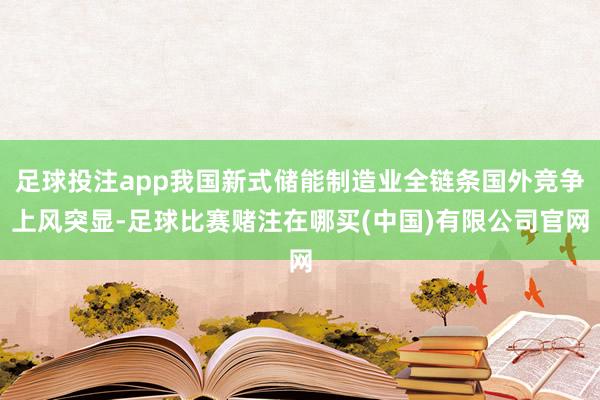 足球投注app我国新式储能制造业全链条国外竞争上风突显-足球比赛赌注在哪买(中国)有限公司官网