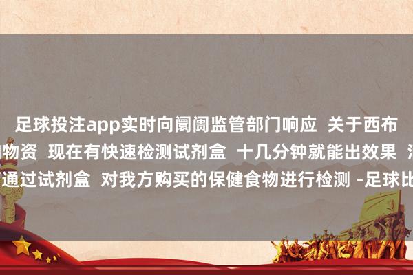 足球投注app实时向阛阓监管部门响应  关于西布曲明、酚酞等造孽添加物资  现在有快速检测试剂盒  十几分钟就能出效果  消耗者也可通过试剂盒  对我方购买的保健食物进行检测 -足球比赛赌注在哪买(中国)有限公司官网