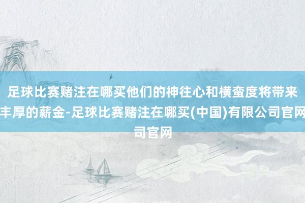 足球比赛赌注在哪买他们的神往心和横蛮度将带来丰厚的薪金-足球比赛赌注在哪买(中国)有限公司官网