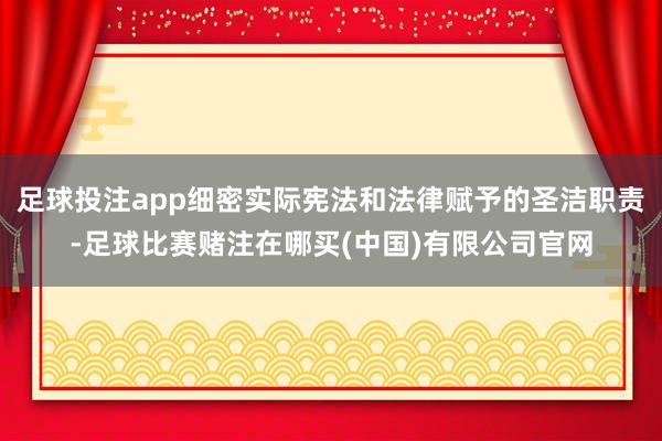 足球投注app细密实际宪法和法律赋予的圣洁职责-足球比赛赌注在哪买(中国)有限公司官网