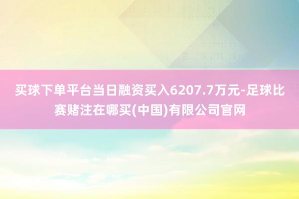 买球下单平台当日融资买入6207.7万元-足球比赛赌注在哪买(中国)有限公司官网