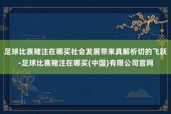 足球比赛赌注在哪买社会发展带来真解析切的飞跃-足球比赛赌注在哪买(中国)有限公司官网
