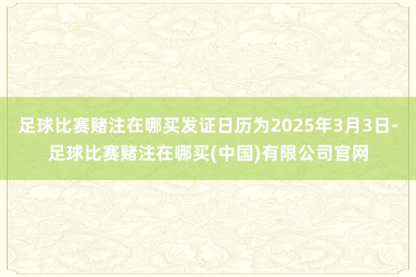 足球比赛赌注在哪买发证日历为2025年3月3日-足球比赛赌注在哪买(中国)有限公司官网
