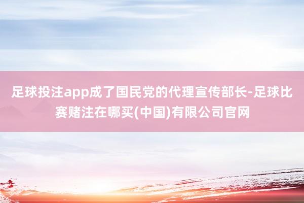 足球投注app成了国民党的代理宣传部长-足球比赛赌注在哪买(中国)有限公司官网