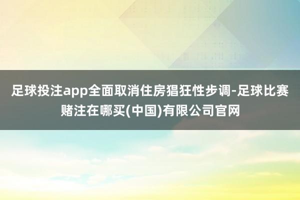 足球投注app全面取消住房猖狂性步调-足球比赛赌注在哪买(中国)有限公司官网