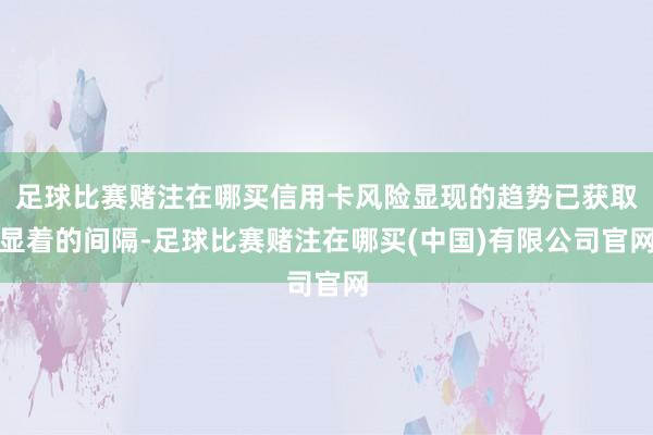 足球比赛赌注在哪买信用卡风险显现的趋势已获取显着的间隔-足球比赛赌注在哪买(中国)有限公司官网