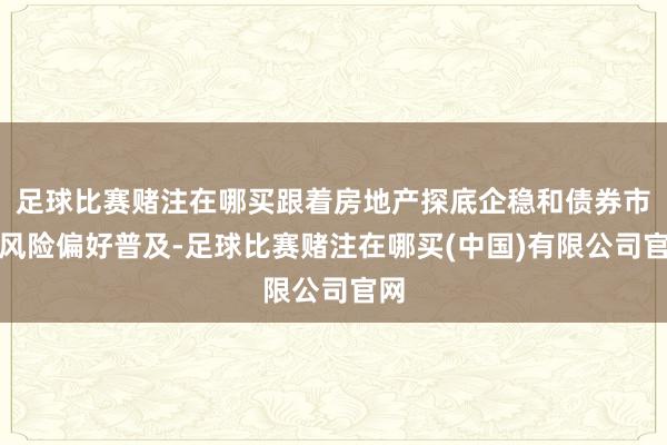 足球比赛赌注在哪买跟着房地产探底企稳和债券市集风险偏好普及-足球比赛赌注在哪买(中国)有限公司官网
