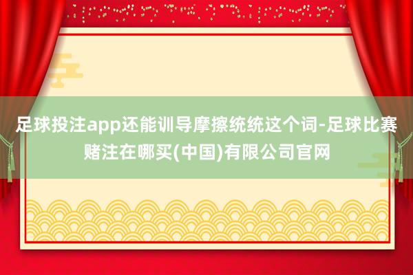 足球投注app还能训导摩擦统统这个词-足球比赛赌注在哪买(中国)有限公司官网