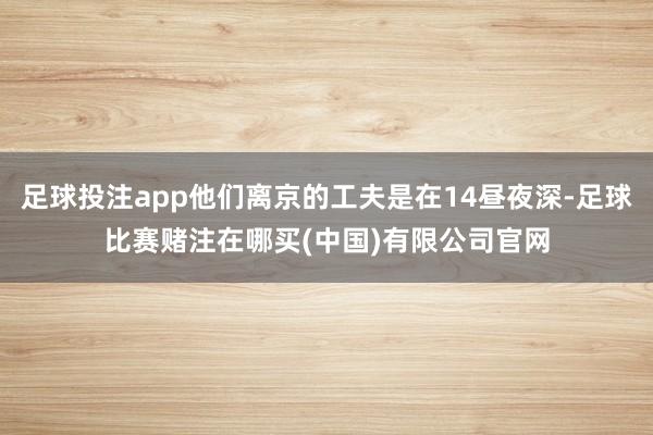 足球投注app他们离京的工夫是在14昼夜深-足球比赛赌注在哪买(中国)有限公司官网