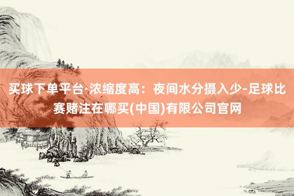 买球下单平台·浓缩度高：夜间水分摄入少-足球比赛赌注在哪买(中国)有限公司官网