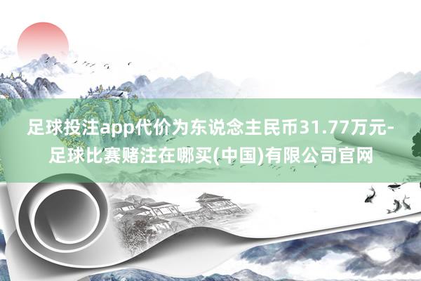 足球投注app代价为东说念主民币31.77万元-足球比赛赌注在哪买(中国)有限公司官网