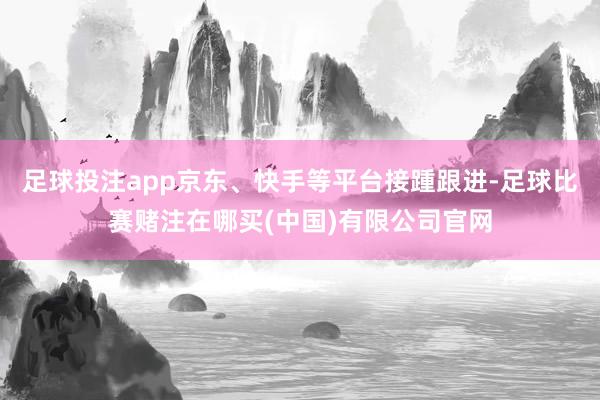 足球投注app京东、快手等平台接踵跟进-足球比赛赌注在哪买(中国)有限公司官网