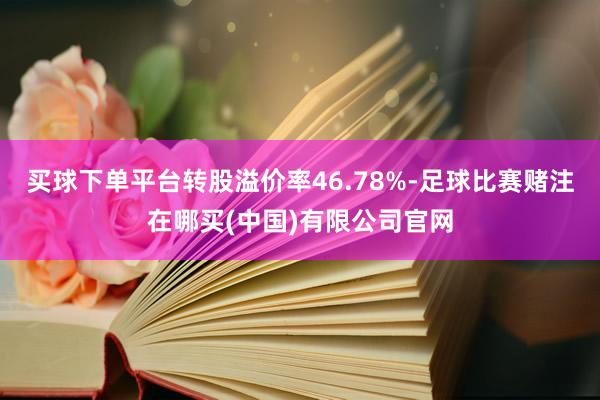 买球下单平台转股溢价率46.78%-足球比赛赌注在哪买(中国)有限公司官网