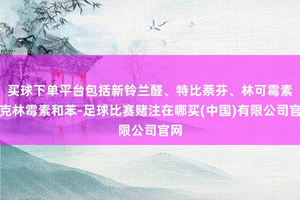 买球下单平台包括新铃兰醛、特比萘芬、林可霉素、克林霉素和苯-足球比赛赌注在哪买(中国)有限公司官网
