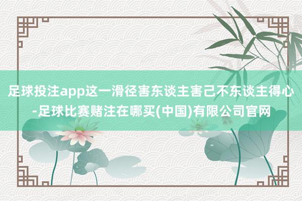 足球投注app这一滑径害东谈主害己不东谈主得心-足球比赛赌注在哪买(中国)有限公司官网