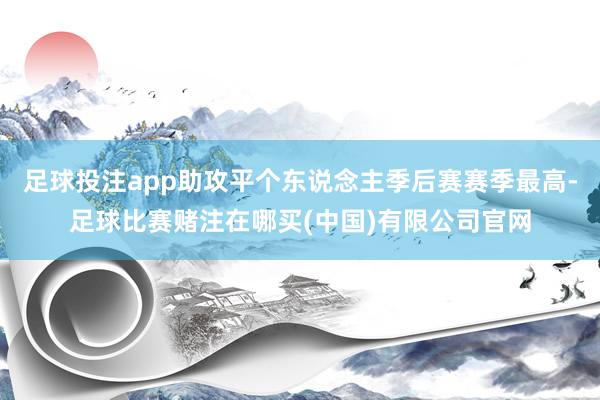 足球投注app助攻平个东说念主季后赛赛季最高-足球比赛赌注在哪买(中国)有限公司官网