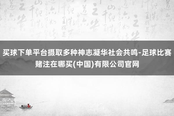 买球下单平台摄取多种神志凝华社会共鸣-足球比赛赌注在哪买(中国)有限公司官网