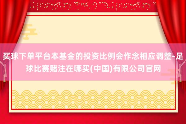 买球下单平台本基金的投资比例会作念相应调整-足球比赛赌注在哪买(中国)有限公司官网