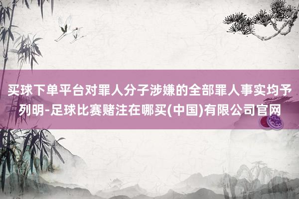 买球下单平台对罪人分子涉嫌的全部罪人事实均予列明-足球比赛赌注在哪买(中国)有限公司官网
