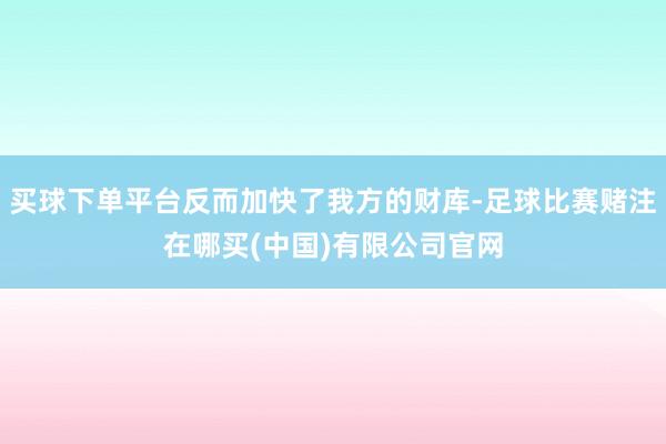 买球下单平台反而加快了我方的财库-足球比赛赌注在哪买(中国)有限公司官网
