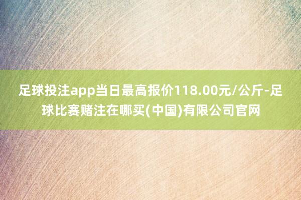 足球投注app当日最高报价118.00元/公斤-足球比赛赌注在哪买(中国)有限公司官网