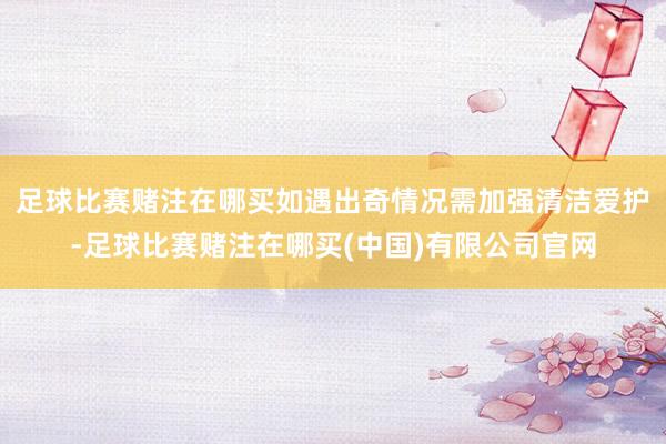 足球比赛赌注在哪买如遇出奇情况需加强清洁爱护-足球比赛赌注在哪买(中国)有限公司官网