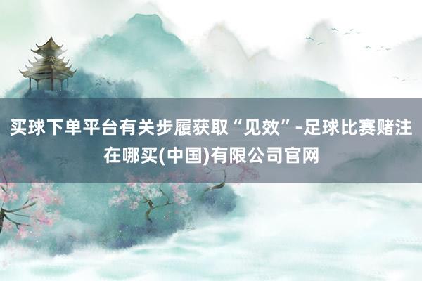 买球下单平台有关步履获取“见效”-足球比赛赌注在哪买(中国)有限公司官网