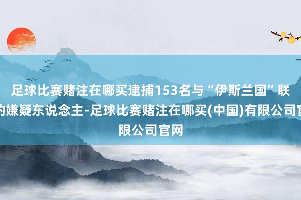 足球比赛赌注在哪买逮捕153名与“伊斯兰国”联系的嫌疑东说念主-足球比赛赌注在哪买(中国)有限公司官网