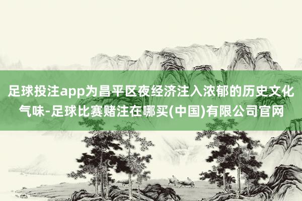 足球投注app为昌平区夜经济注入浓郁的历史文化气味-足球比赛赌注在哪买(中国)有限公司官网