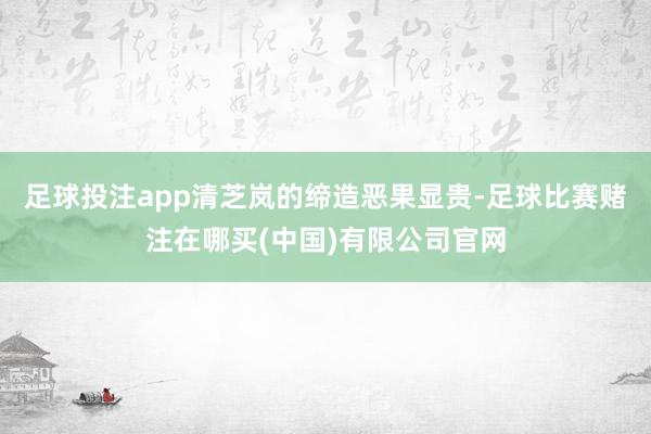 足球投注app清芝岚的缔造恶果显贵-足球比赛赌注在哪买(中国)有限公司官网