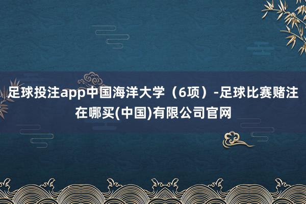 足球投注app中国海洋大学（6项）-足球比赛赌注在哪买(中国)有限公司官网