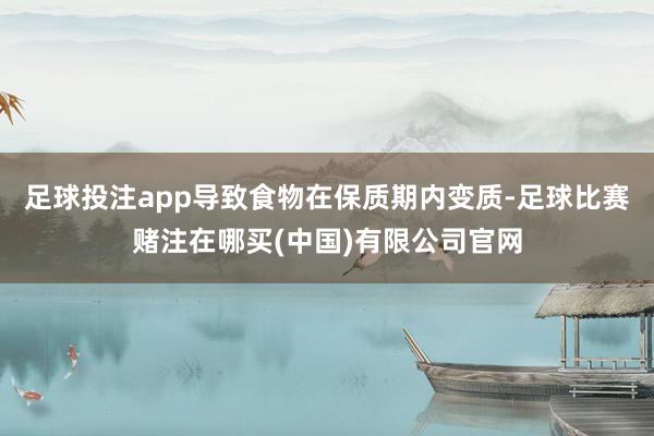 足球投注app导致食物在保质期内变质-足球比赛赌注在哪买(中国)有限公司官网