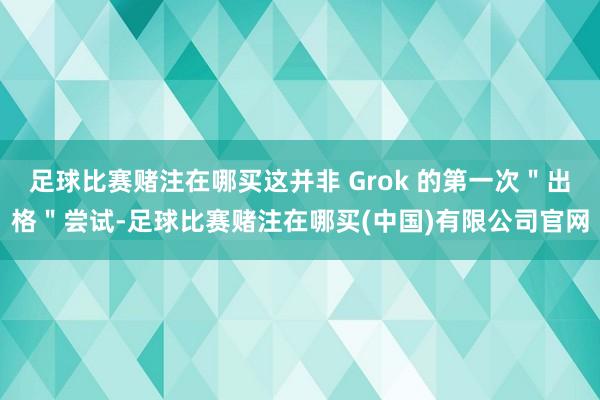 足球比赛赌注在哪买这并非 Grok 的第一次＂出格＂尝试-足球比赛赌注在哪买(中国)有限公司官网