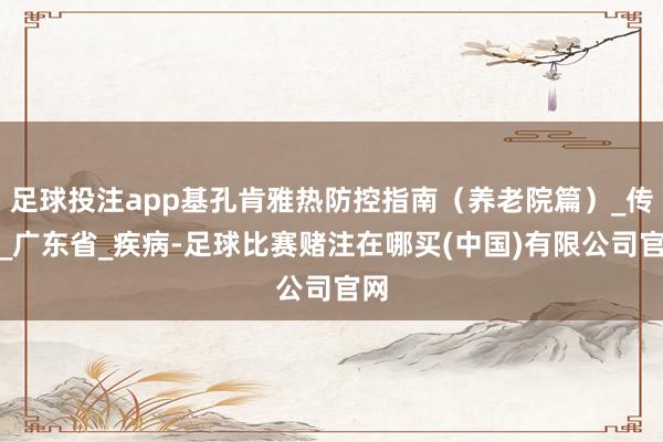 足球投注app基孔肯雅热防控指南（养老院篇）_传播_广东省_疾病-足球比赛赌注在哪买(中国)有限公司官网
