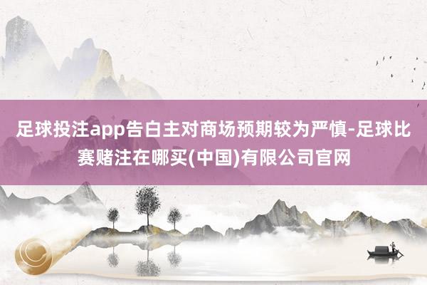 足球投注app告白主对商场预期较为严慎-足球比赛赌注在哪买(中国)有限公司官网