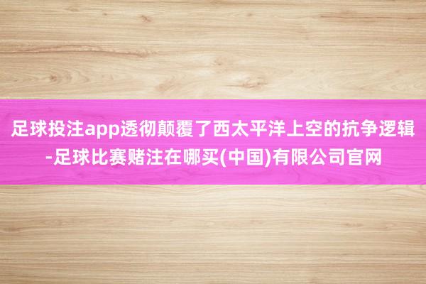 足球投注app透彻颠覆了西太平洋上空的抗争逻辑-足球比赛赌注在哪买(中国)有限公司官网