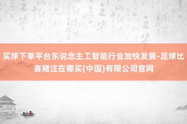 买球下单平台东说念主工智能行业加快发展-足球比赛赌注在哪买(中国)有限公司官网