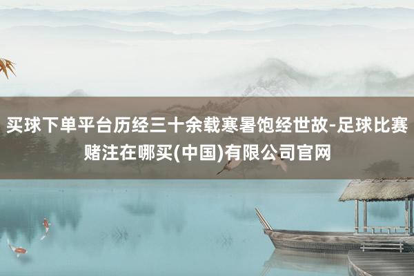 买球下单平台历经三十余载寒暑饱经世故-足球比赛赌注在哪买(中国)有限公司官网
