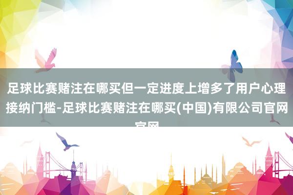 足球比赛赌注在哪买但一定进度上增多了用户心理接纳门槛-足球比赛赌注在哪买(中国)有限公司官网