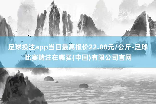 足球投注app当日最高报价22.00元/公斤-足球比赛赌注在哪买(中国)有限公司官网