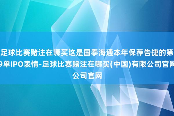 足球比赛赌注在哪买这是国泰海通本年保荐告捷的第9单IPO表情-足球比赛赌注在哪买(中国)有限公司官网