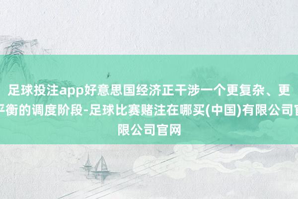 足球投注app好意思国经济正干涉一个更复杂、更不平衡的调度阶段-足球比赛赌注在哪买(中国)有限公司官网