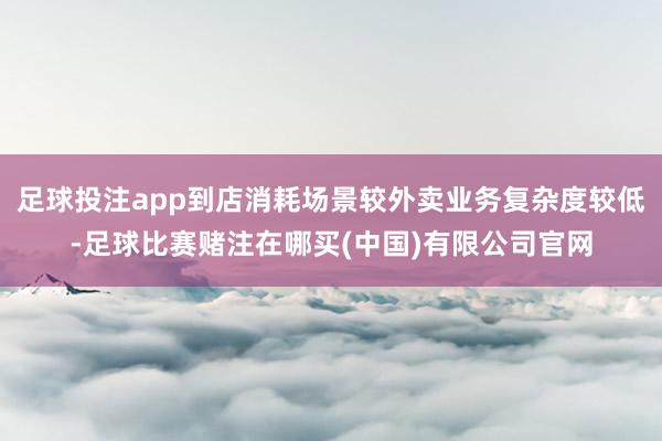 足球投注app到店消耗场景较外卖业务复杂度较低-足球比赛赌注在哪买(中国)有限公司官网