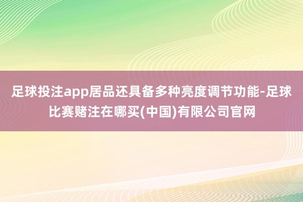 足球投注app居品还具备多种亮度调节功能-足球比赛赌注在哪买(中国)有限公司官网