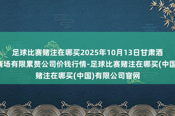 足球比赛赌注在哪买2025年10月13日甘肃酒泉春光农居品商场有限累赘公司价钱行情-足球比赛赌注在哪买(中国)有限公司官网