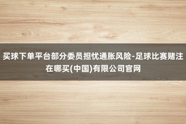 买球下单平台部分委员担忧通胀风险-足球比赛赌注在哪买(中国)有限公司官网