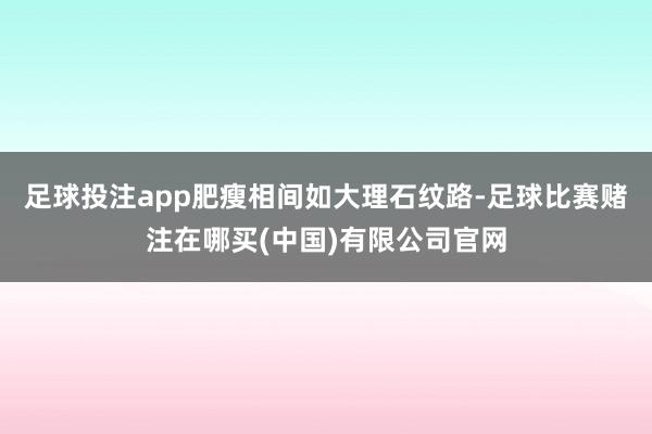 足球投注app肥瘦相间如大理石纹路-足球比赛赌注在哪买(中国)有限公司官网