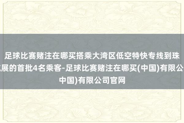 足球比赛赌注在哪买搭乘大湾区低空特快专线到珠海看航展的首批4名乘客-足球比赛赌注在哪买(中国)有限公司官网