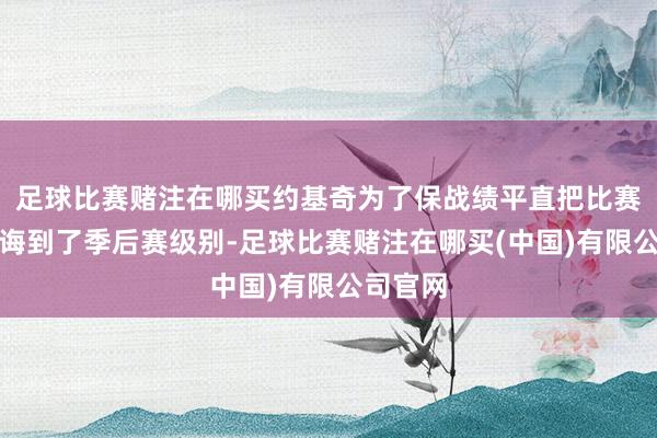 足球比赛赌注在哪买约基奇为了保战绩平直把比赛强度教诲到了季后赛级别-足球比赛赌注在哪买(中国)有限公司官网