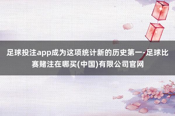足球投注app成为这项统计新的历史第一-足球比赛赌注在哪买(中国)有限公司官网